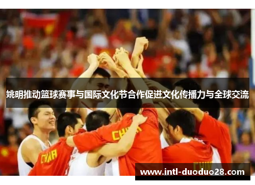姚明推动篮球赛事与国际文化节合作促进文化传播力与全球交流