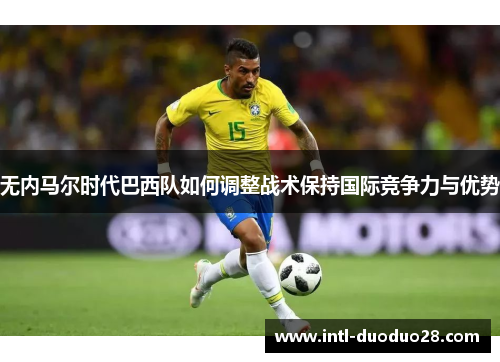无内马尔时代巴西队如何调整战术保持国际竞争力与优势