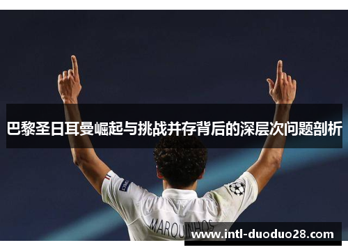 巴黎圣日耳曼崛起与挑战并存背后的深层次问题剖析