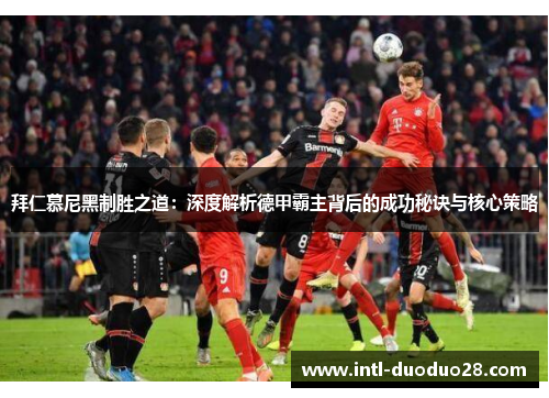 拜仁慕尼黑制胜之道：深度解析德甲霸主背后的成功秘诀与核心策略