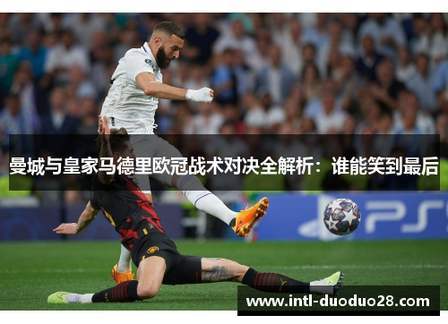 曼城与皇家马德里欧冠战术对决全解析：谁能笑到最后