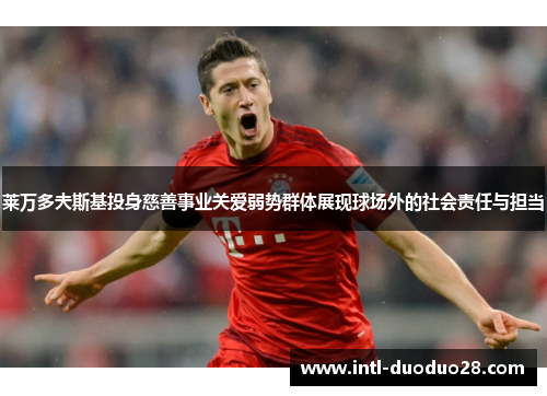 莱万多夫斯基投身慈善事业关爱弱势群体展现球场外的社会责任与担当