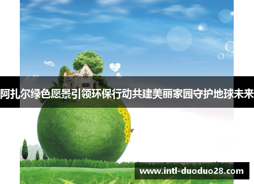 阿扎尔绿色愿景引领环保行动共建美丽家园守护地球未来