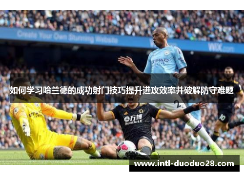如何学习哈兰德的成功射门技巧提升进攻效率并破解防守难题