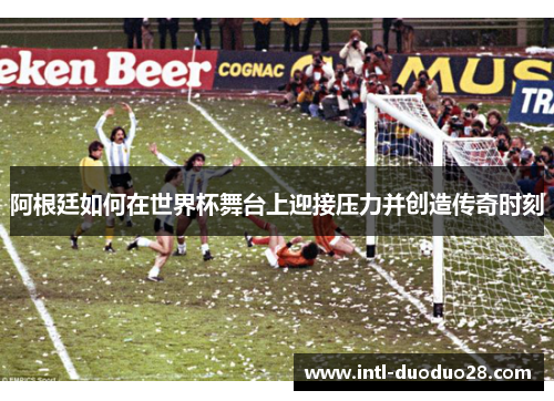 阿根廷如何在世界杯舞台上迎接压力并创造传奇时刻