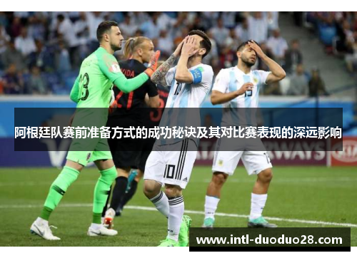 阿根廷队赛前准备方式的成功秘诀及其对比赛表现的深远影响