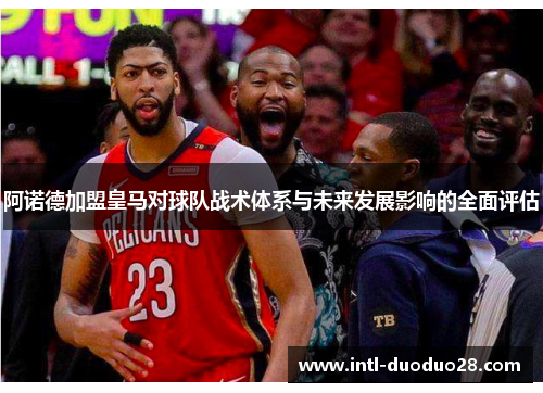 阿诺德加盟皇马对球队战术体系与未来发展影响的全面评估