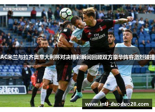 AC米兰与拉齐奥意大利杯对决精彩瞬间回顾双方豪华阵容激烈碰撞