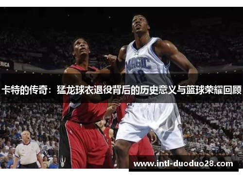 卡特的传奇：猛龙球衣退役背后的历史意义与篮球荣耀回顾