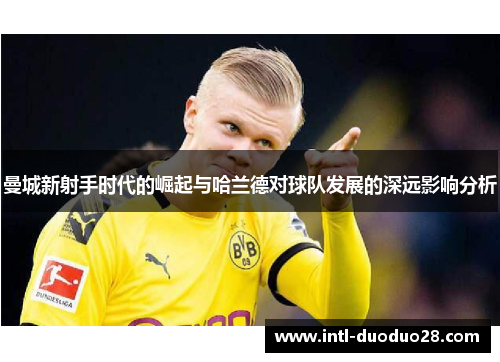 曼城新射手时代的崛起与哈兰德对球队发展的深远影响分析