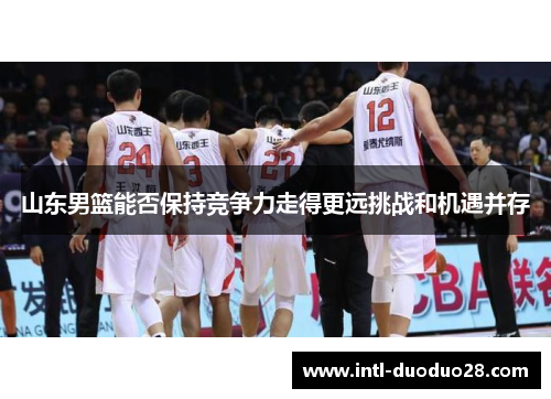 山东男篮能否保持竞争力走得更远挑战和机遇并存