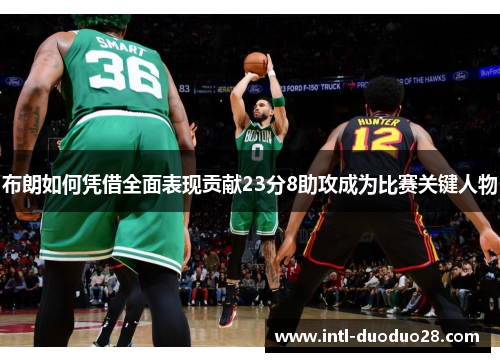 布朗如何凭借全面表现贡献23分8助攻成为比赛关键人物