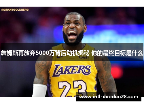 詹姆斯再放弃5000万背后动机揭秘 他的最终目标是什么