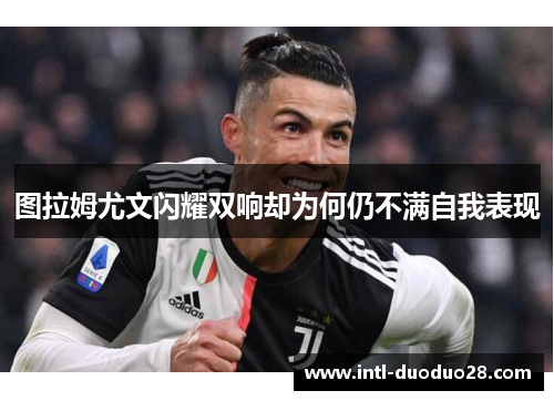 图拉姆尤文闪耀双响却为何仍不满自我表现