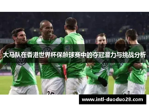 大马队在香港世界杯保龄球赛中的夺冠潜力与挑战分析
