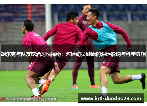 胡尔克与队友饮酒习惯揭秘：对运动员健康的深远影响与科学真相