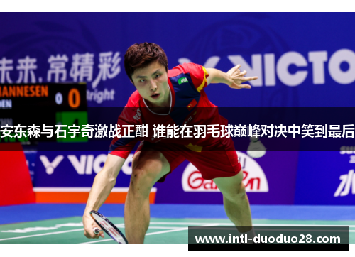 安东森与石宇奇激战正酣 谁能在羽毛球巅峰对决中笑到最后