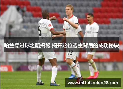 哈兰德进球之路揭秘 揭开这位霸主背后的成功秘诀