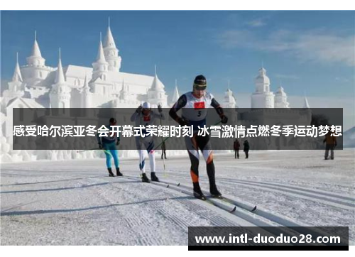 感受哈尔滨亚冬会开幕式荣耀时刻 冰雪激情点燃冬季运动梦想