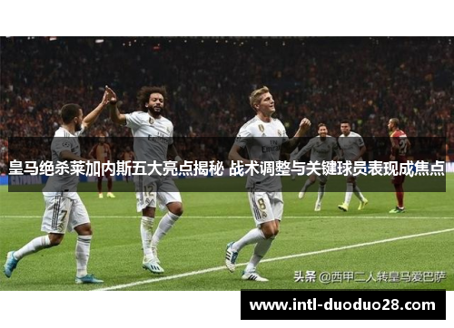 皇马绝杀莱加内斯五大亮点揭秘 战术调整与关键球员表现成焦点