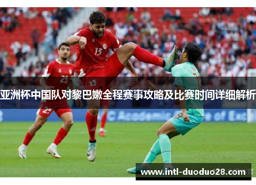 亚洲杯中国队对黎巴嫩全程赛事攻略及比赛时间详细解析
