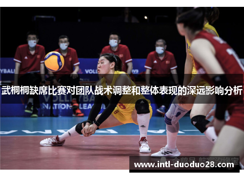 武桐桐缺席比赛对团队战术调整和整体表现的深远影响分析