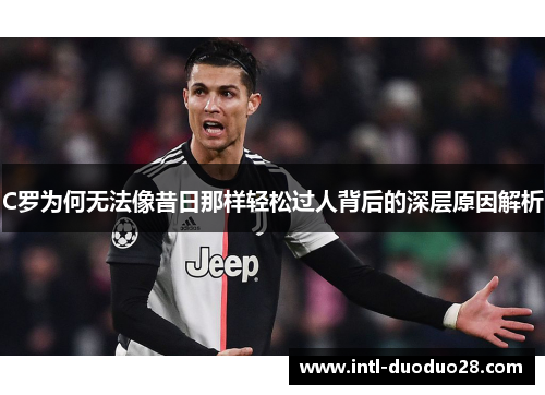 C罗为何无法像昔日那样轻松过人背后的深层原因解析