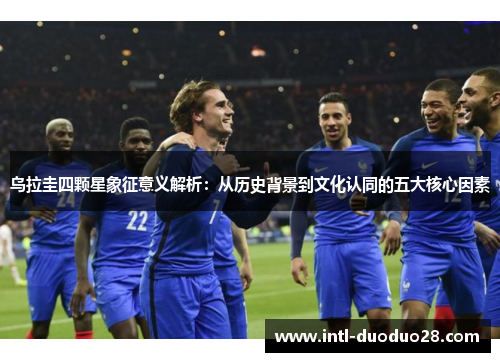 乌拉圭四颗星象征意义解析：从历史背景到文化认同的五大核心因素