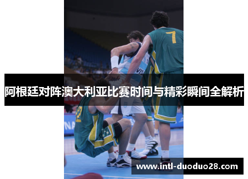 阿根廷对阵澳大利亚比赛时间与精彩瞬间全解析