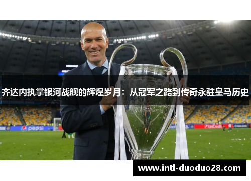 齐达内执掌银河战舰的辉煌岁月：从冠军之路到传奇永驻皇马历史