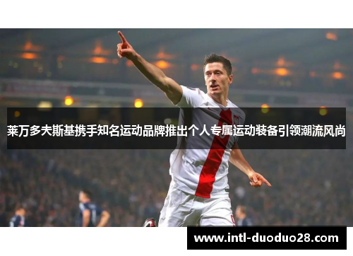 莱万多夫斯基携手知名运动品牌推出个人专属运动装备引领潮流风尚