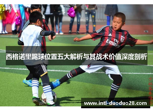 西格诺里踢球位置五大解析与其战术价值深度剖析