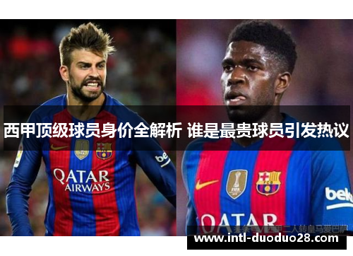 西甲顶级球员身价全解析 谁是最贵球员引发热议