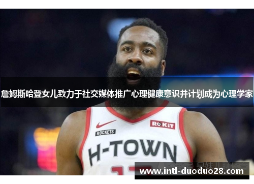 詹姆斯哈登女儿致力于社交媒体推广心理健康意识并计划成为心理学家