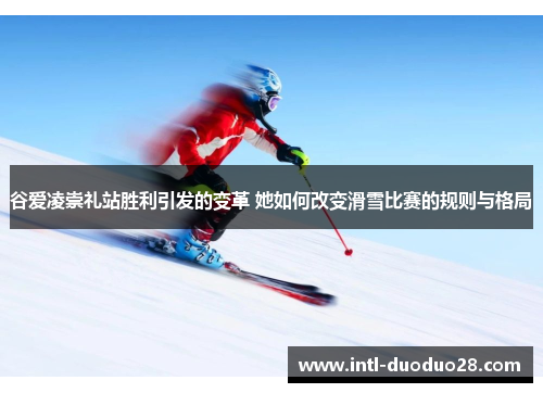 谷爱凌崇礼站胜利引发的变革 她如何改变滑雪比赛的规则与格局