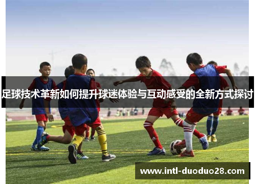 足球技术革新如何提升球迷体验与互动感受的全新方式探讨 足球技术革新如何提升球迷体验与互动感受的全新方式探讨