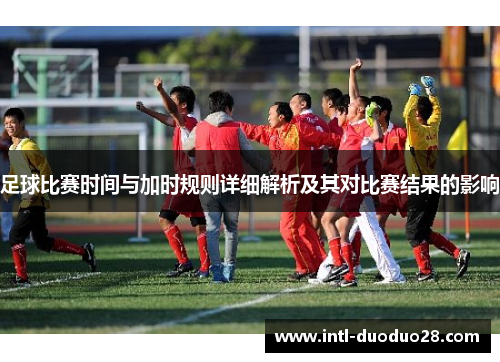 足球比赛时间与加时规则详细解析及其对比赛结果的影响 足球比赛时间与加时规则详细解析及其对比赛结果的影响