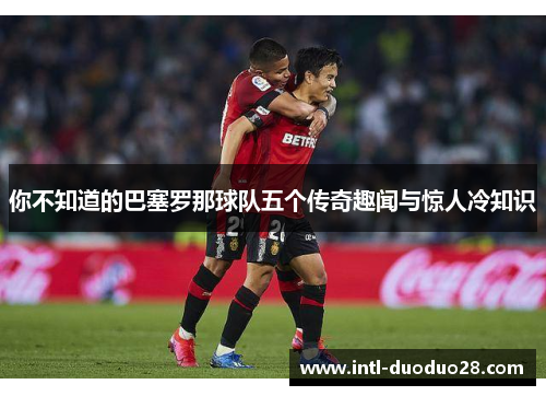 你不知道的巴塞罗那球队五个传奇趣闻与惊人冷知识 你不知道的巴塞罗那球队五个传奇趣闻与惊人冷知识