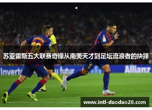 苏亚雷斯五大联赛奇缘从南美天才到足坛流浪者的抉择