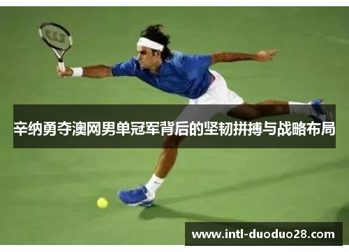 辛纳勇夺澳网男单冠军背后的坚韧拼搏与战略布局