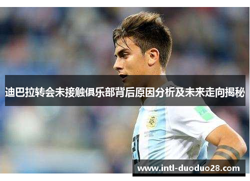 迪巴拉转会未接触俱乐部背后原因分析及未来走向揭秘